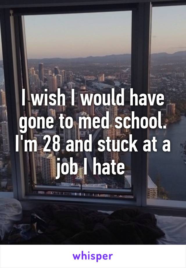 I wish I would have gone to med school. I'm 28 and stuck at a job I hate 