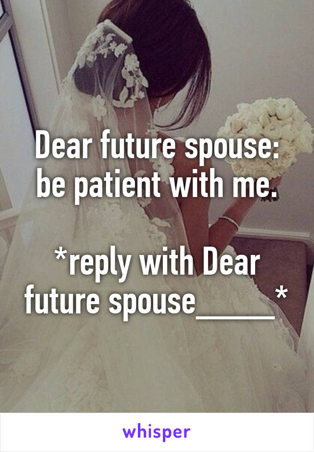 Dear future spouse: be patient with me.

*reply with Dear future spouse____*