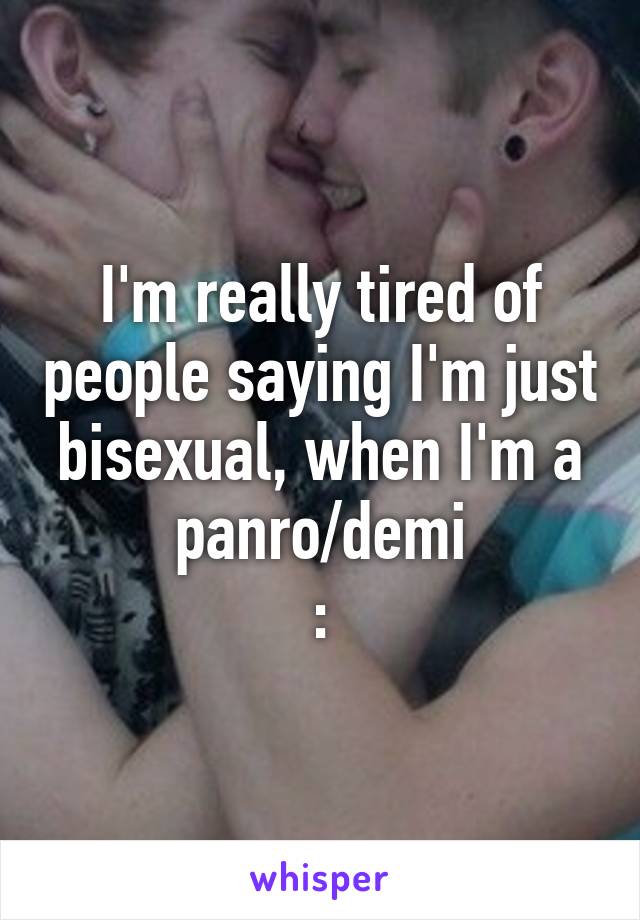 I'm really tired of people saying I'm just bisexual, when I'm a panro/demi
:\