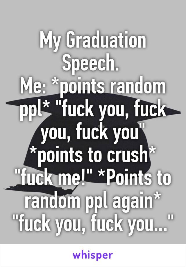 My Graduation Speech. 
Me: *points random ppl* "fuck you, fuck you, fuck you"
*points to crush* "fuck me!" *Points to random ppl again* "fuck you, fuck you..."