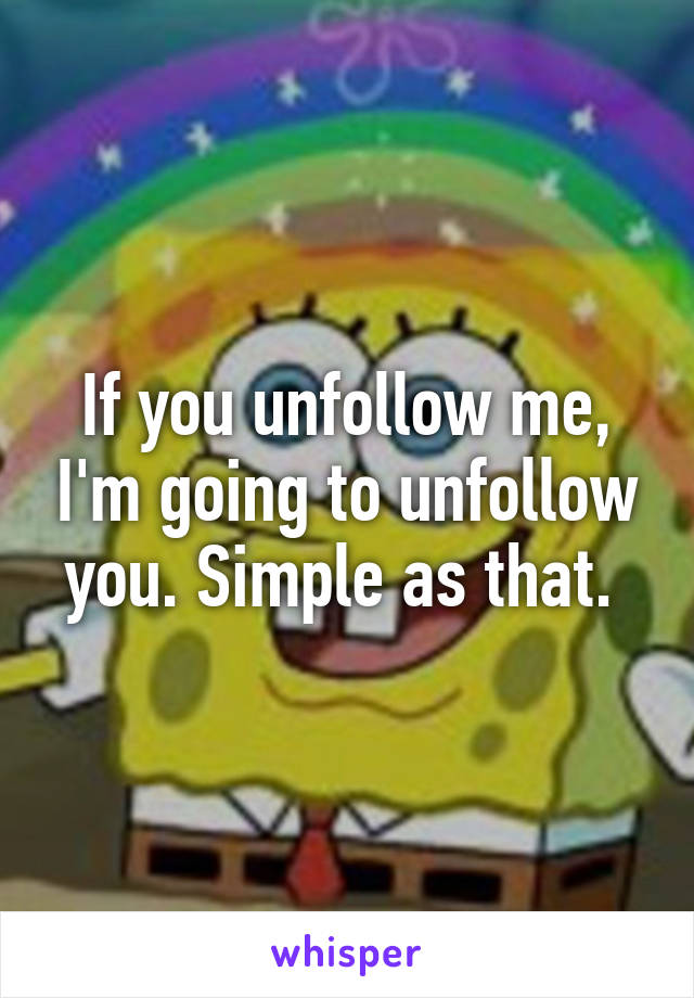 If you unfollow me, I'm going to unfollow you. Simple as that. 