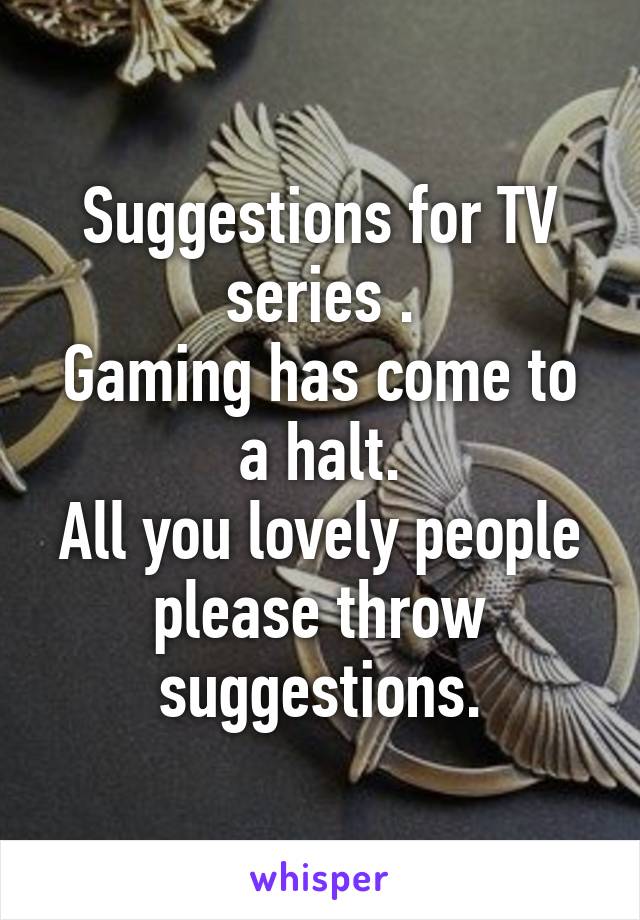 Suggestions for TV series .
Gaming has come to a halt.
All you lovely people please throw suggestions.