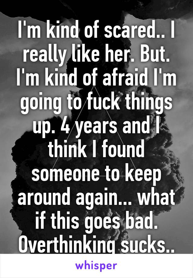 I'm kind of scared.. I really like her. But. I'm kind of afraid I'm going to fuck things up. 4 years and I think I found someone to keep around again... what if this goes bad. Overthinking sucks..