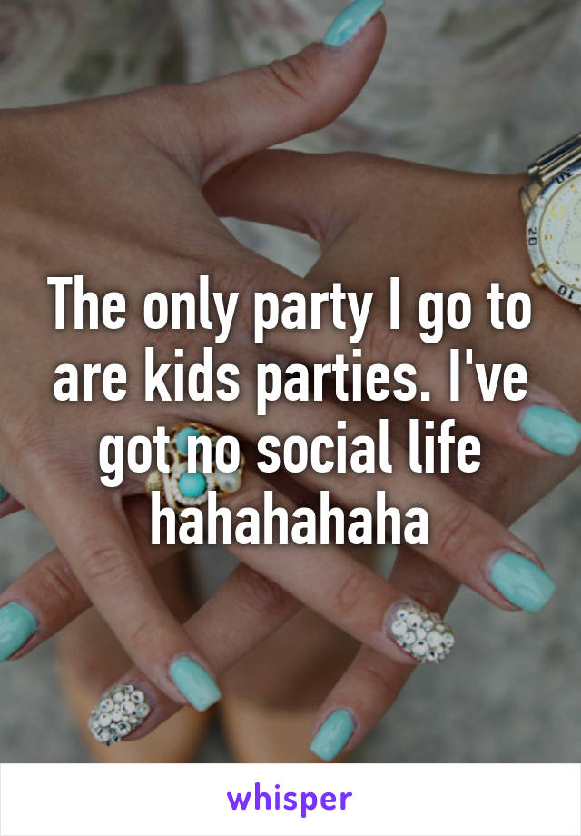 The only party I go to are kids parties. I've got no social life hahahahaha