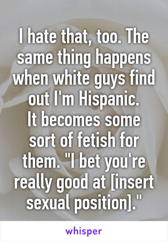 I hate that, too. The same thing happens when white guys find out I'm Hispanic.
It becomes some sort of fetish for them. "I bet you're really good at [insert sexual position]."