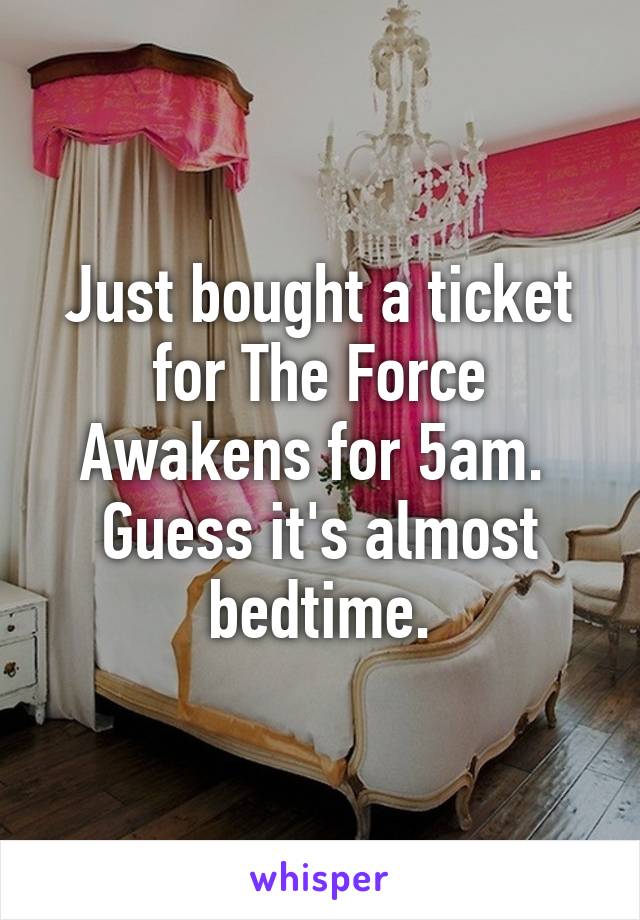 Just bought a ticket for The Force Awakens for 5am.  Guess it's almost bedtime.