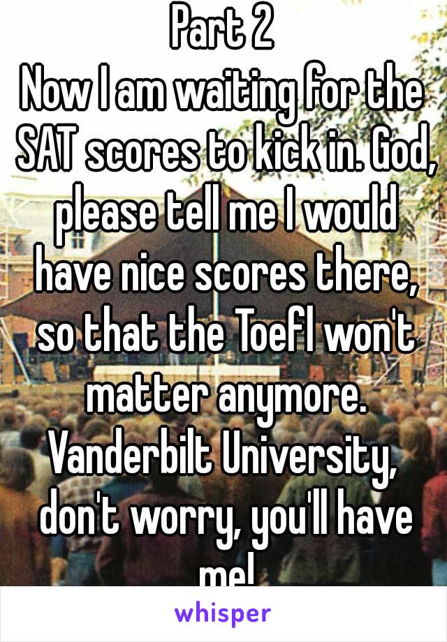 Part 2
Now I am waiting for the SAT scores to kick in. God, please tell me I would have nice scores there, so that the Toefl won't matter anymore.
Vanderbilt University, don't worry, you'll have me!