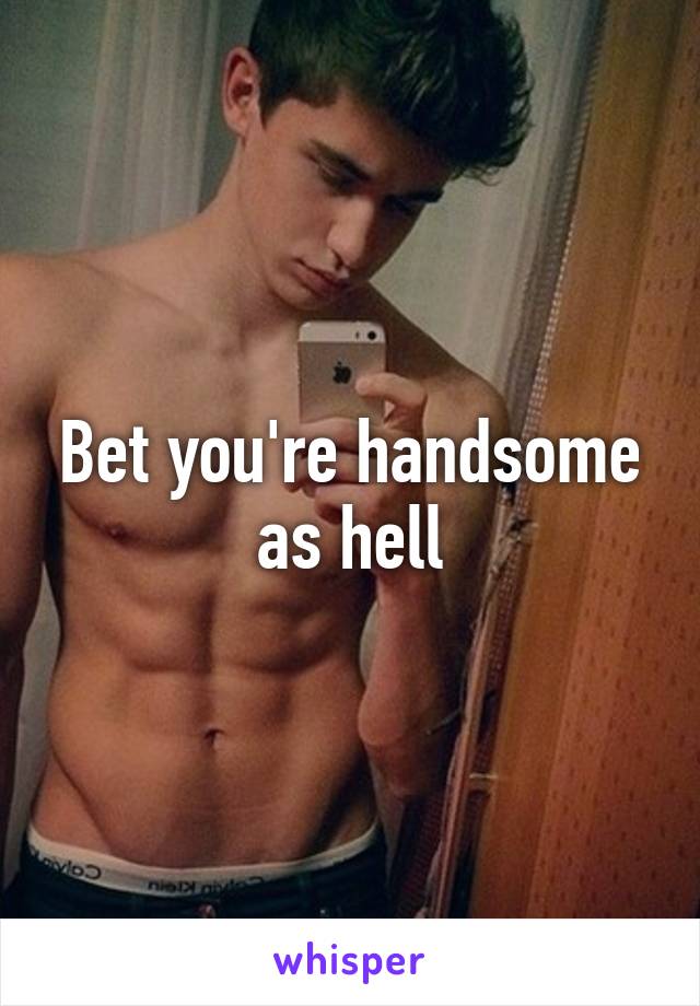 Bet you're handsome as hell