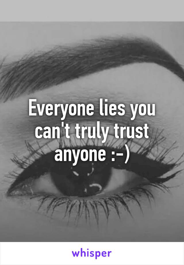 Everyone lies you can't truly trust anyone :-)