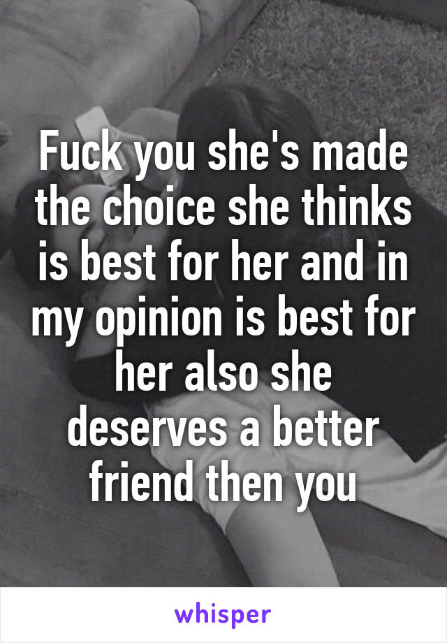 Fuck you she's made the choice she thinks is best for her and in my opinion is best for her also she deserves a better friend then you
