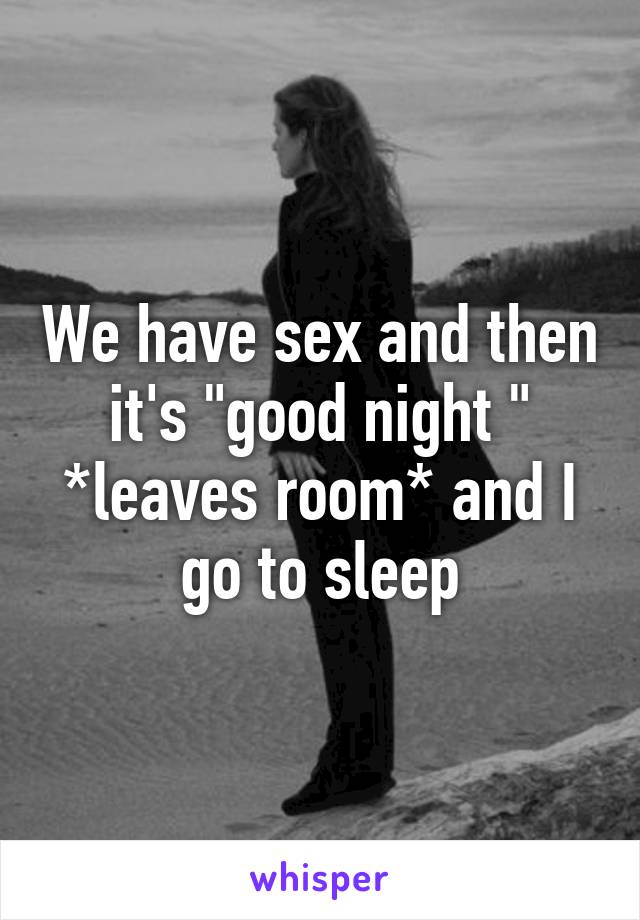 We have sex and then it's "good night " *leaves room* and I go to sleep