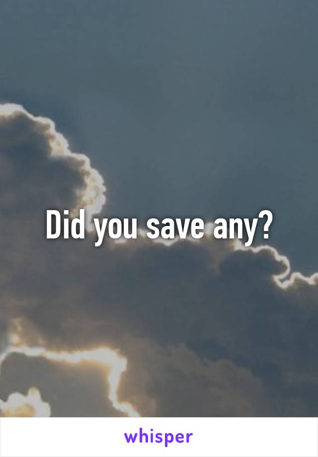 Did you save any?