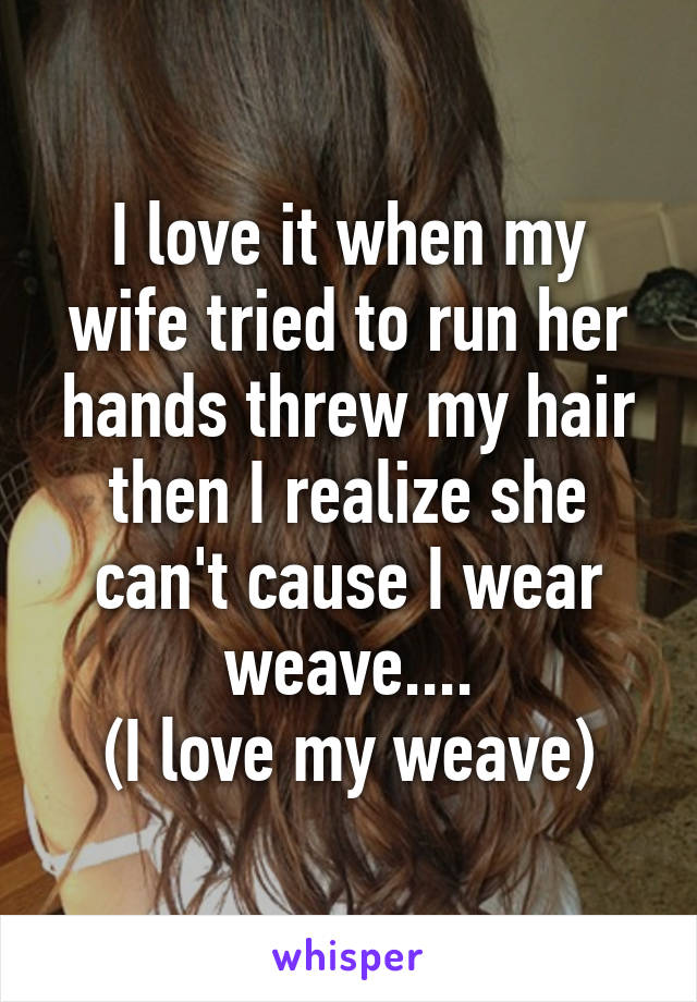 I love it when my wife tried to run her hands threw my hair then I realize she can't cause I wear weave....
(I love my weave)