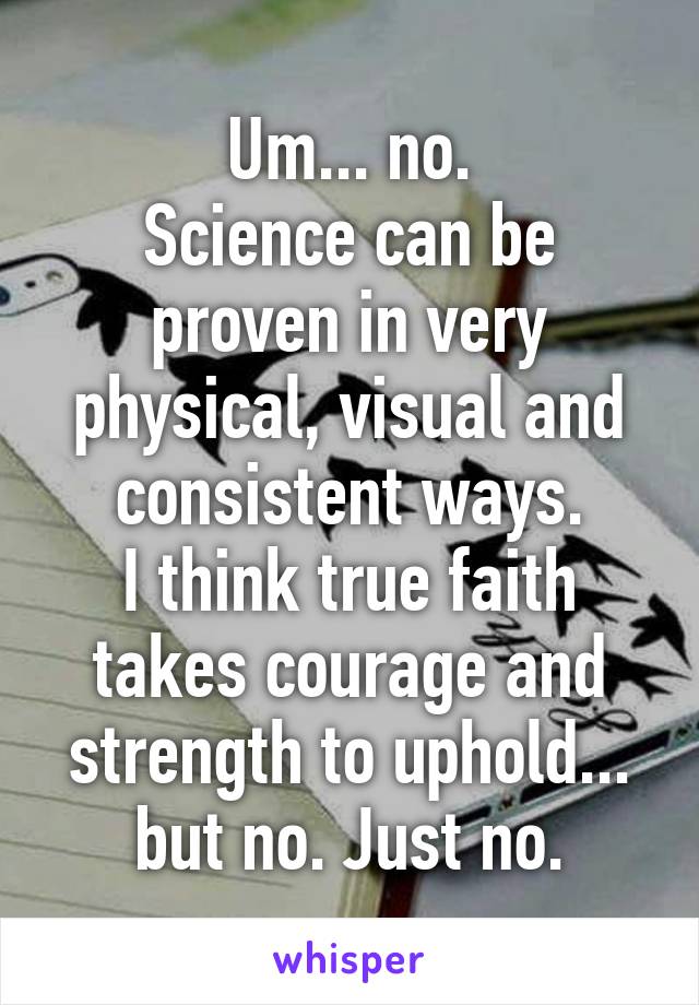 Um... no.
Science can be proven in very physical, visual and consistent ways.
I think true faith takes courage and strength to uphold... but no. Just no.