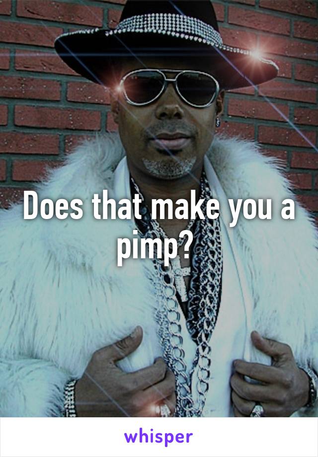 Does that make you a pimp? 