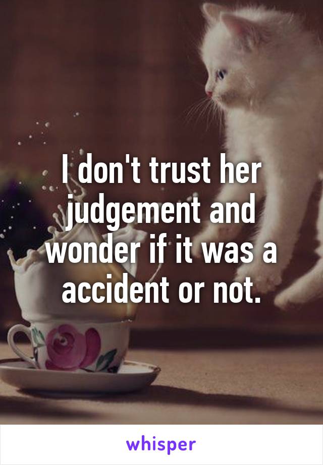 I don't trust her judgement and wonder if it was a accident or not.