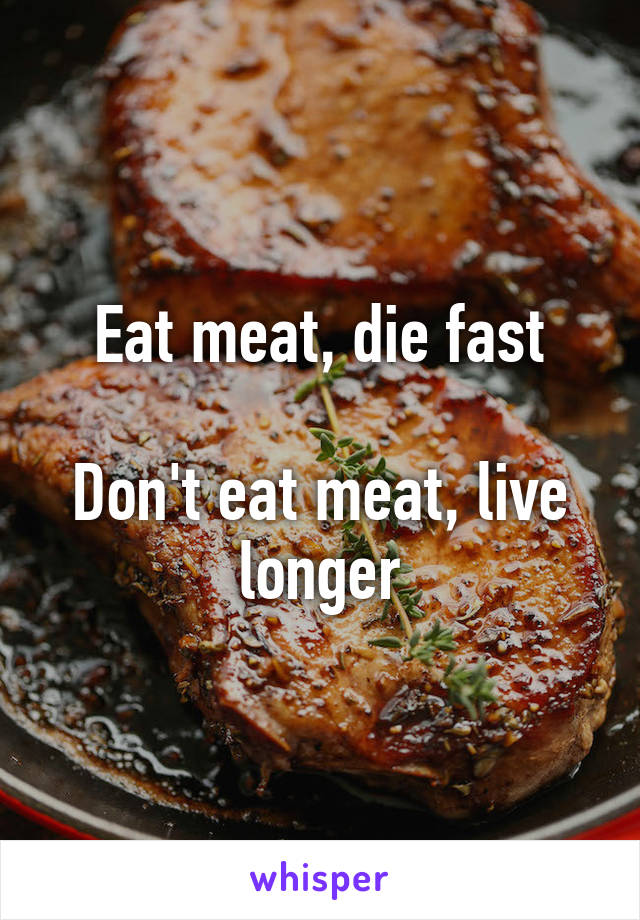 Eat meat, die fast

Don't eat meat, live longer