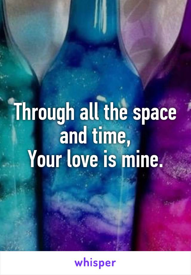 Through all the space and time,
Your love is mine.