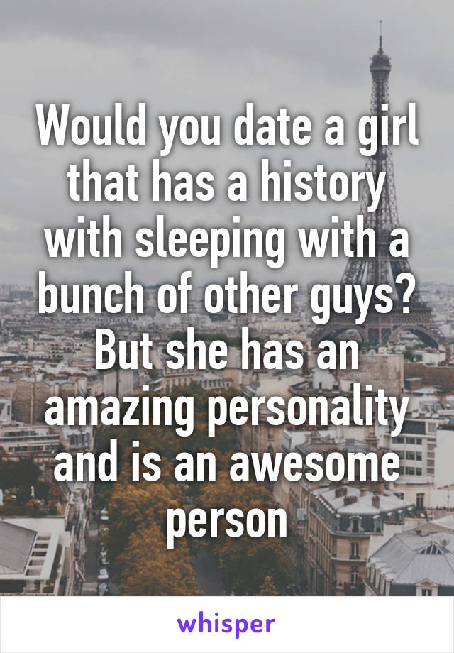 Would you date a girl that has a history with sleeping with a bunch of other guys? But she has an amazing personality and is an awesome person