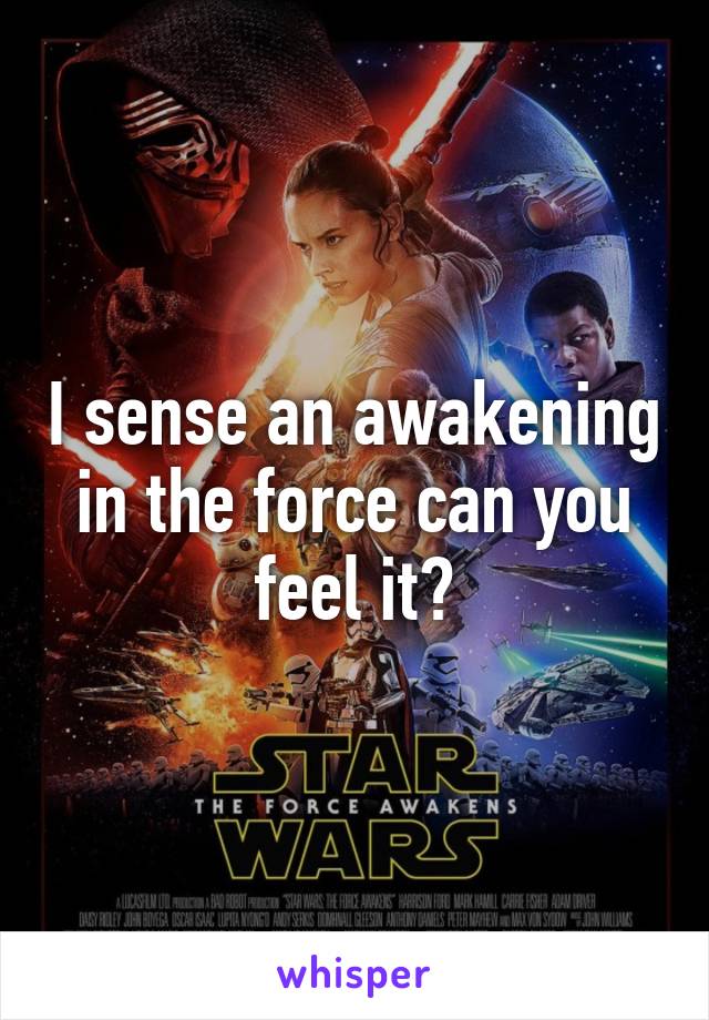 I sense an awakening in the force can you feel it?