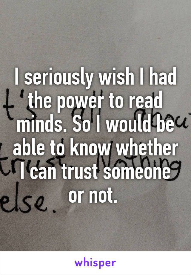 I seriously wish I had the power to read minds. So I would be able to know whether I can trust someone or not. 