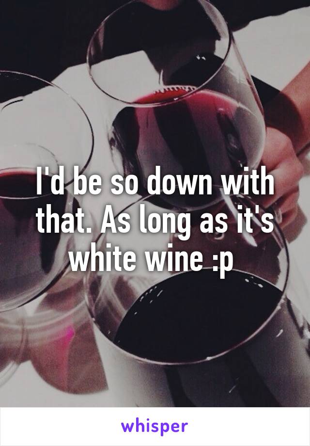 I'd be so down with that. As long as it's white wine :p 