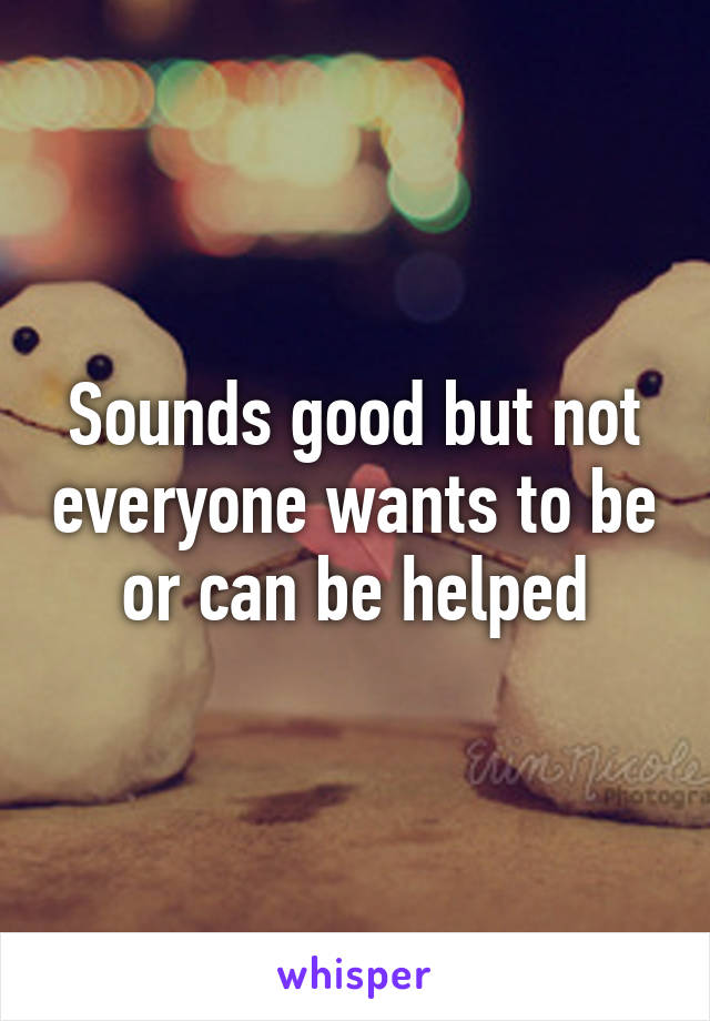 Sounds good but not everyone wants to be or can be helped