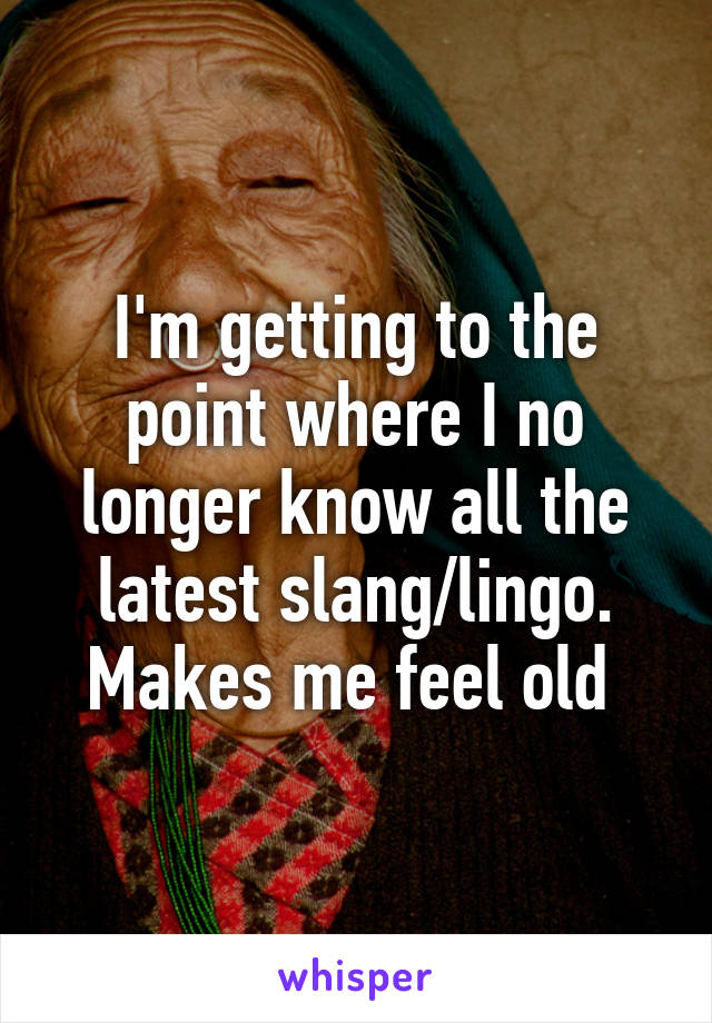 I'm getting to the point where I no longer know all the latest slang/lingo. Makes me feel old 