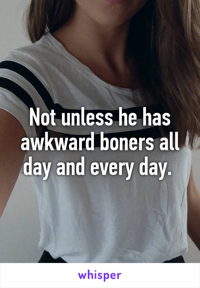 Not unless he has awkward boners all day and every day. 