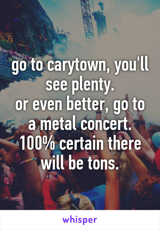 go to carytown, you'll see plenty.
or even better, go to a metal concert. 100% certain there will be tons.