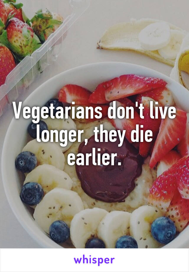 Vegetarians don't live longer, they die earlier.