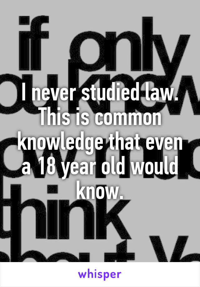 I never studied law. This is common knowledge that even a 18 year old would know.