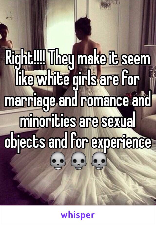 Right!!!! They make it seem like white girls are for marriage and romance and minorities are sexual objects and for experience 💀💀💀 