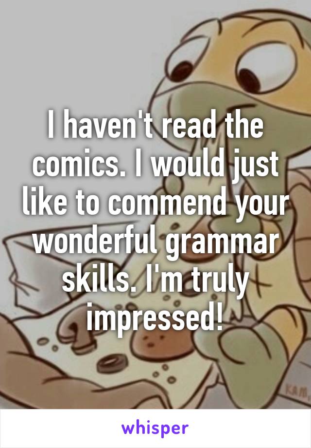 I haven't read the comics. I would just like to commend your wonderful grammar skills. I'm truly impressed!