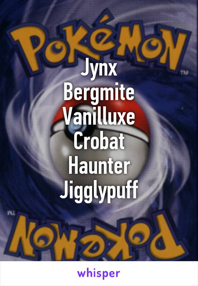 Jynx
Bergmite
Vanilluxe
Crobat
Haunter
Jigglypuff
