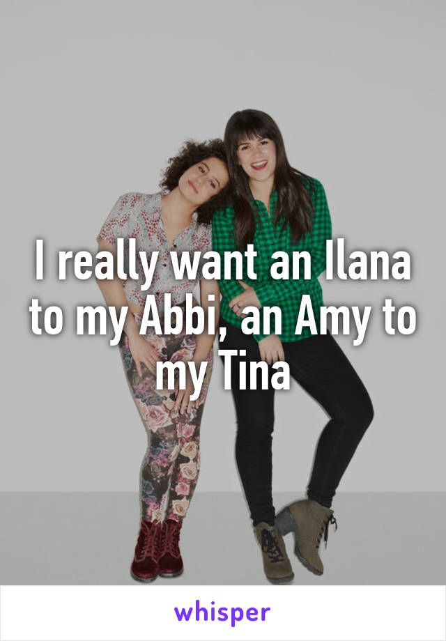 I really want an Ilana to my Abbi, an Amy to my Tina