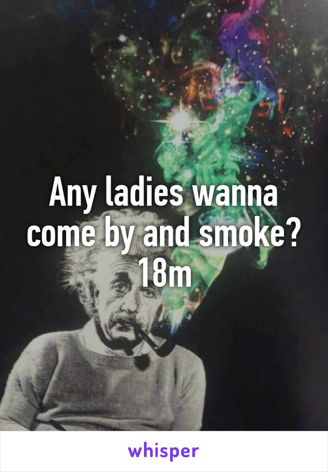 Any ladies wanna come by and smoke? 18m