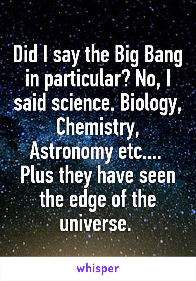 Did I say the Big Bang in particular? No, I said science. Biology, Chemistry, Astronomy etc.... 
Plus they have seen the edge of the universe. 