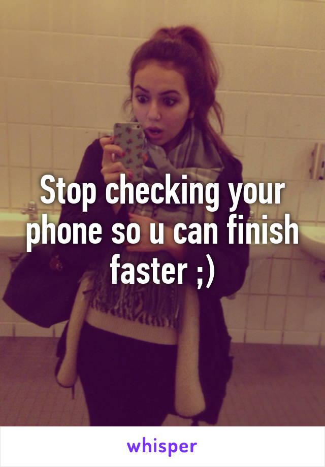 Stop checking your phone so u can finish faster ;)