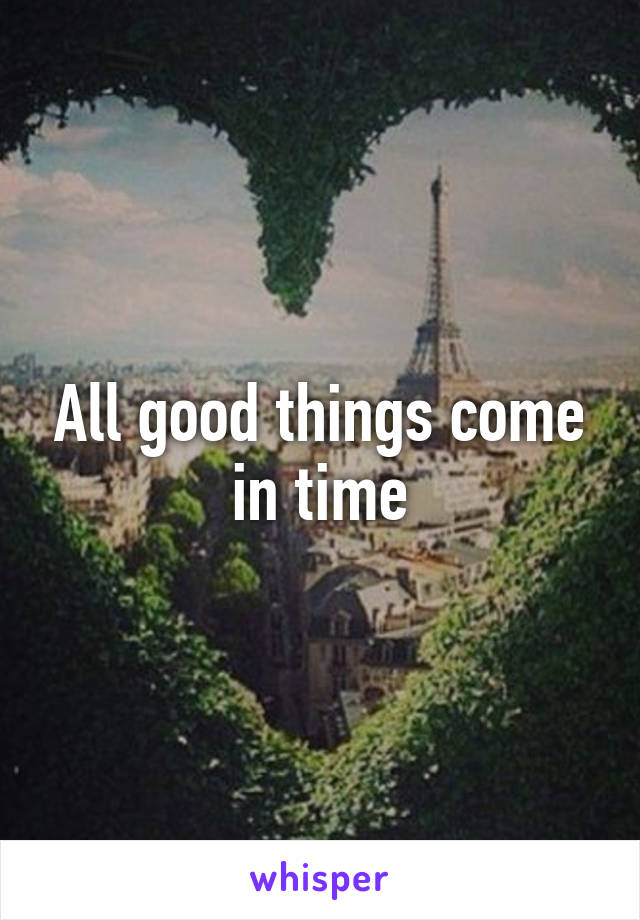 All good things come in time