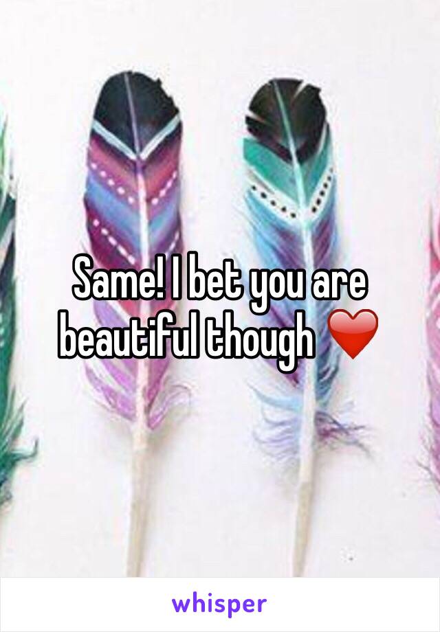 Same! I bet you are beautiful though ❤️