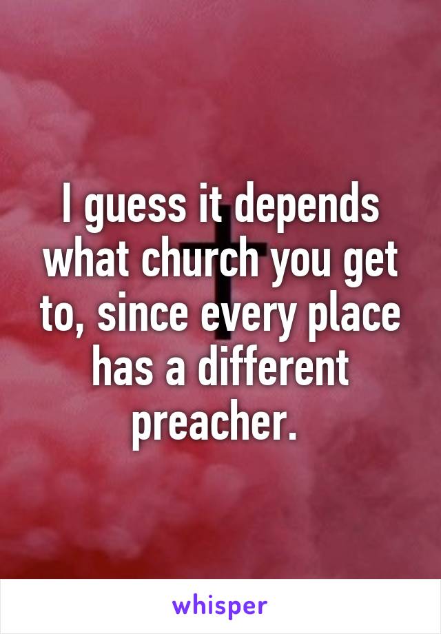 I guess it depends what church you get to, since every place has a different preacher. 