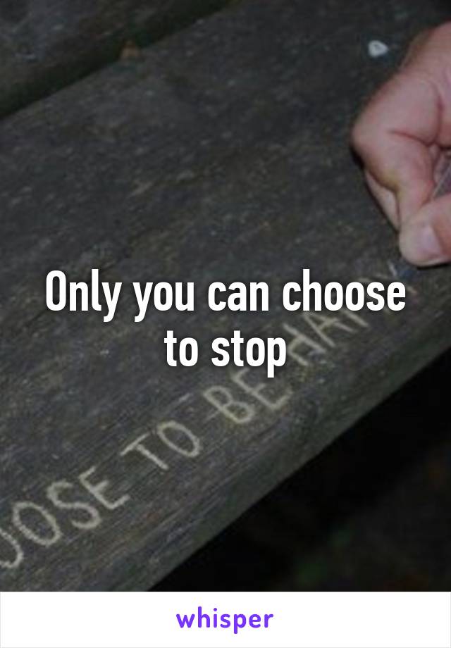 Only you can choose to stop