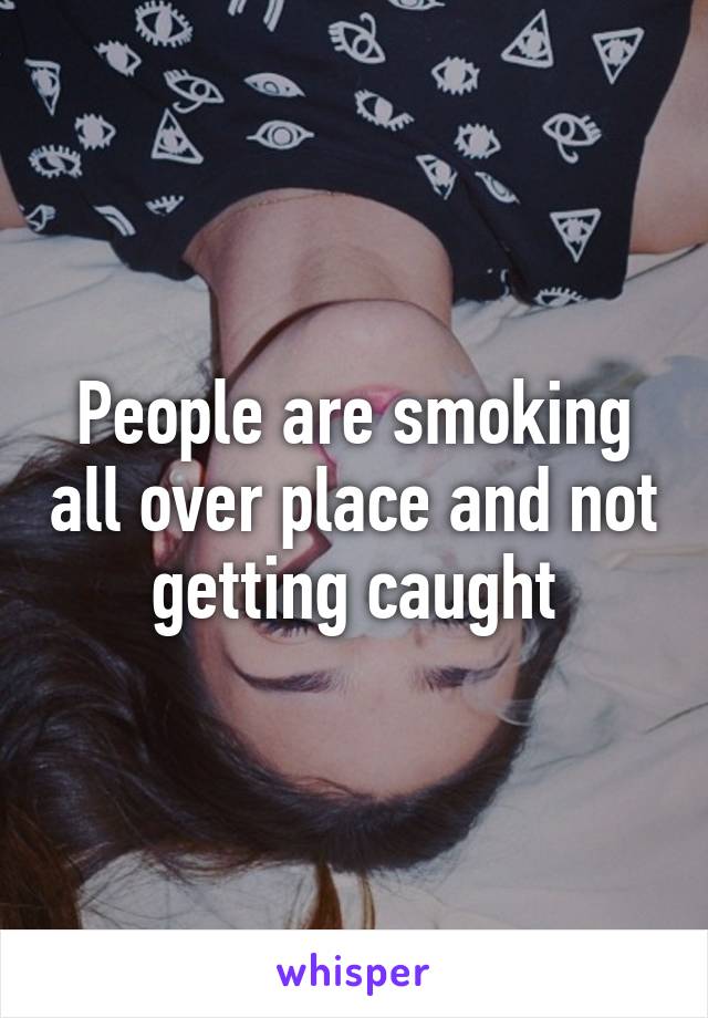 People are smoking all over place and not getting caught