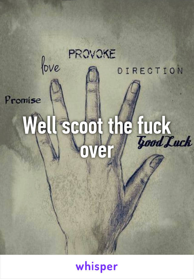 Well scoot the fuck over