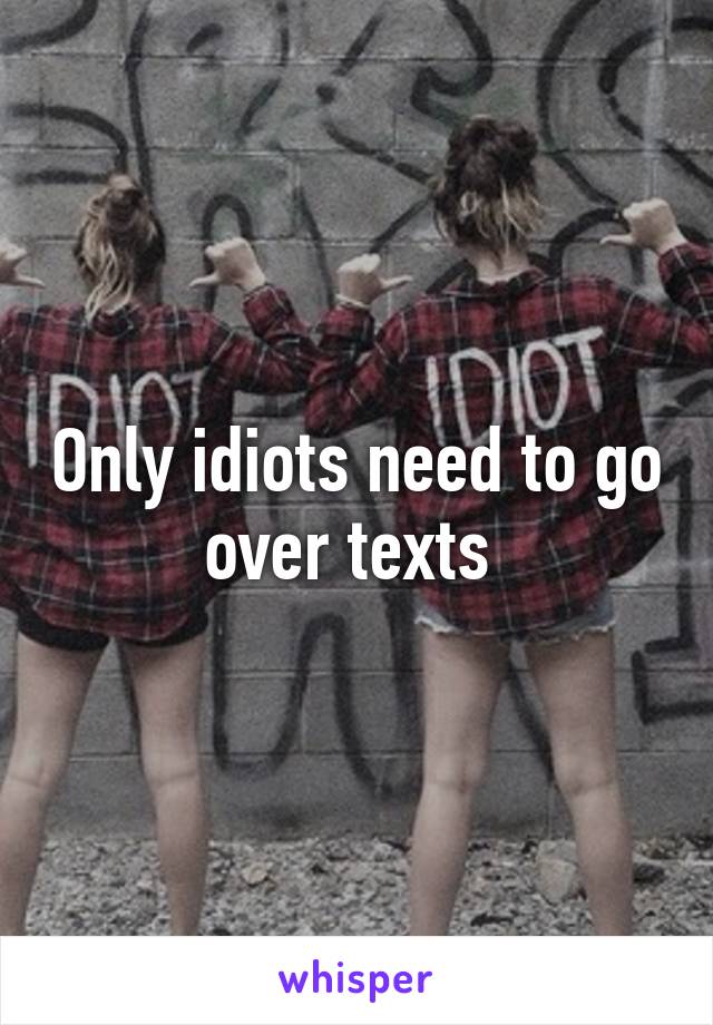 Only idiots need to go over texts 