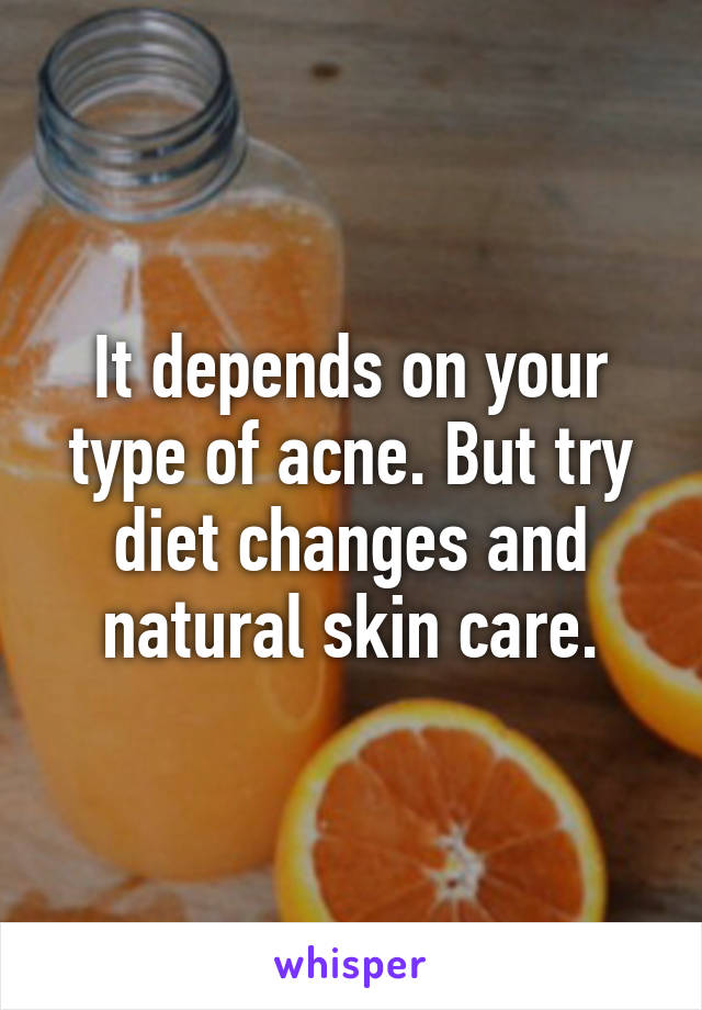 It depends on your type of acne. But try diet changes and natural skin care.