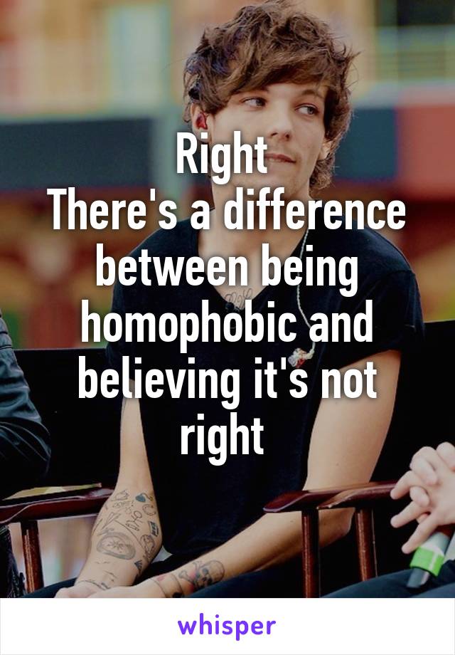 Right 
There's a difference between being homophobic and believing it's not right 
