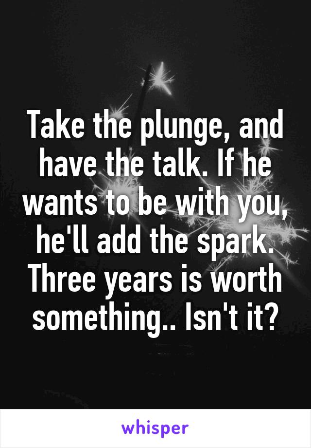 Take the plunge, and have the talk. If he wants to be with you, he'll add the spark. Three years is worth something.. Isn't it?