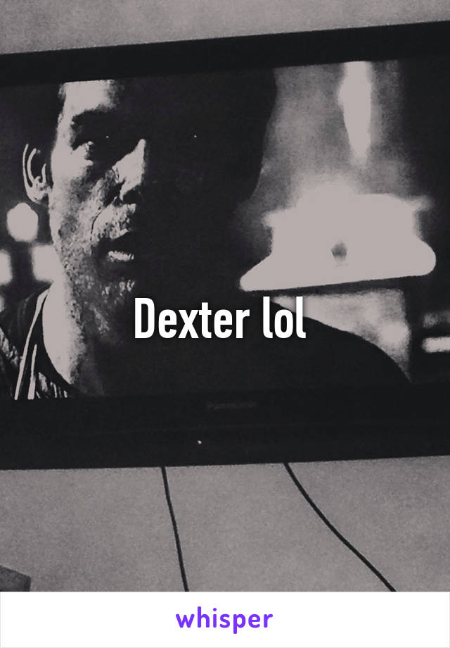 Dexter lol 